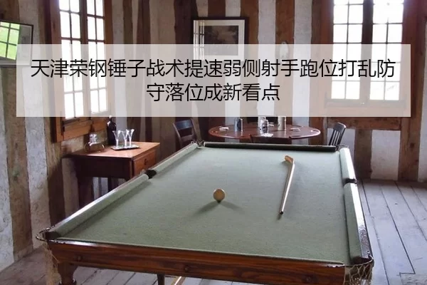 天津荣钢锤子战术提速弱侧射手跑位打乱防守落位成新看点